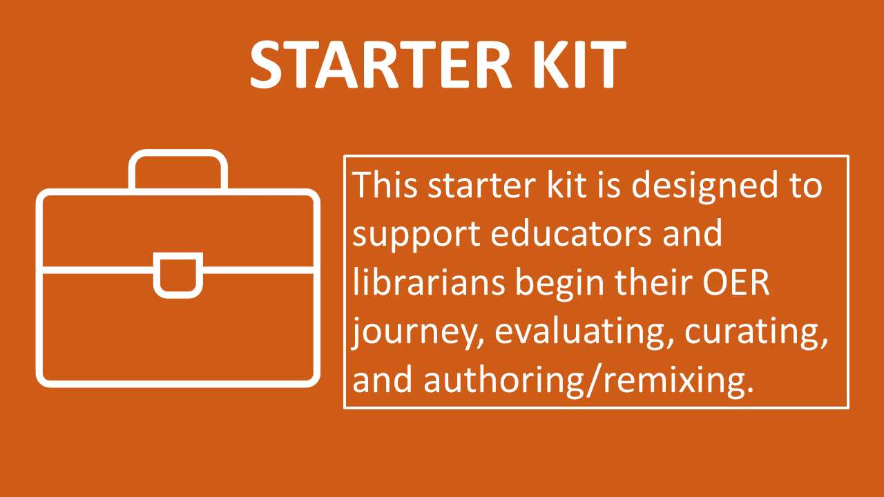 IMAGE: White text on a burnt orange background. TEXT: STARTER KIT This starter kit is designed to support educators and librarians begin their OER journey, evaluating, curating, and authoring/remixing. LINK: The image links to https://www.oercommons.org/courseware/lesson/92373.